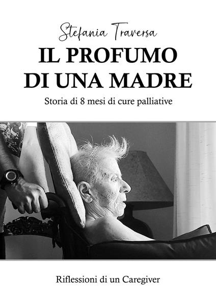 Il profumo di una madre. Storia di 8 mesi di cure palliative. Riflessioni di un caregiver - Stefania Traversa - copertina