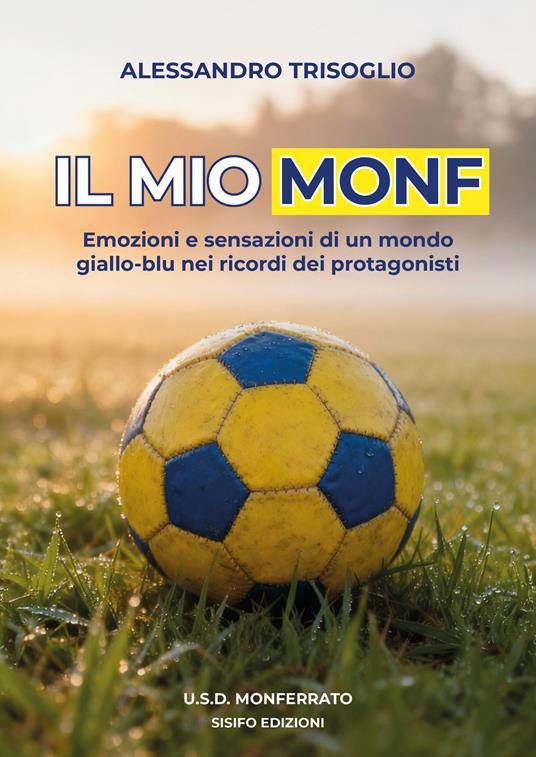 Il mio Monf. Emozioni e sensazioni di un mondo giallo-blu nei ricordi dei protagonisti - Alessandro Trisoglio - copertina