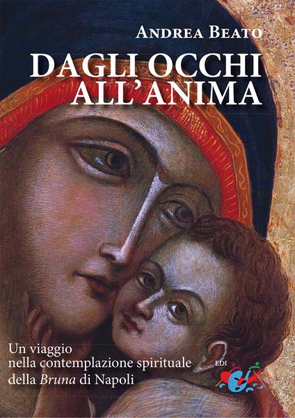 Dagli occhi all'anima. Un viaggio nella contemplazione spirituale della Bruna di Napoli. Nuova ediz. - Andrea Beato - copertina