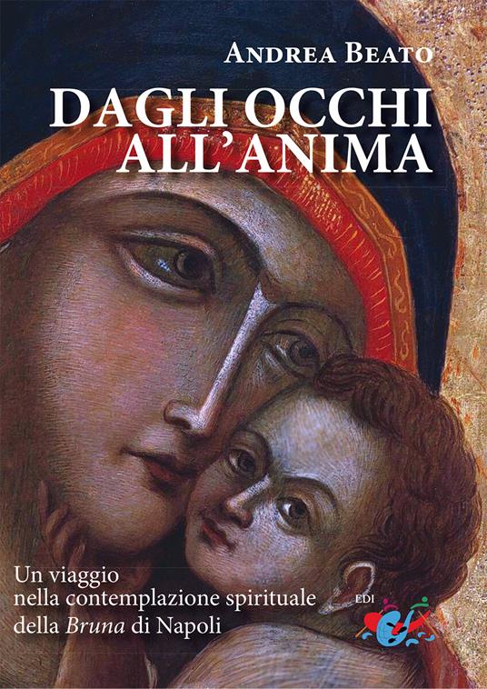 Dagli occhi all'anima. Un viaggio nella contemplazione spirituale della Bruna di Napoli. Nuova ediz. - Andrea Beato - copertina