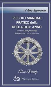 Libro Piccolo manuale pratico della ruota dell'anno. Vivere il tempo ciclico in armonia con la natura Alice Ridolfi