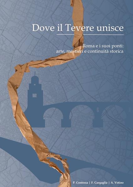 Dove il Tevere unisce. Roma e i suoi ponti: arte, mestieri e continuità storica - Antonio Votino,Fausto Gargaglia ,Paola Contessa - copertina