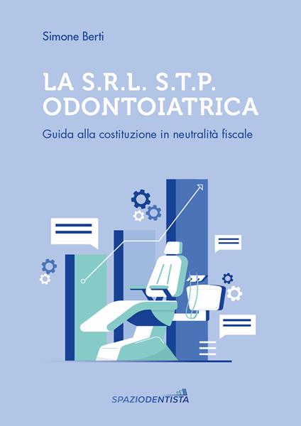 La S.r.l. S.T.P. Odontoiatrica. Guida alla costituzione in neutralità fiscale - Simone Berti - copertina