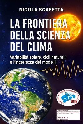 La frontiera della scienza del clima. Variabilità solare, cicli naturali e l'incertezza dei modelli - Nicola Scafetta - copertina