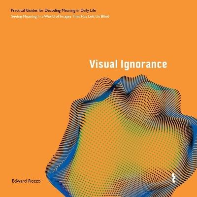 Visual Ignorance: Seeing Meaning in a World of Images That Has Left Us Blind - Edward Rozzo - cover