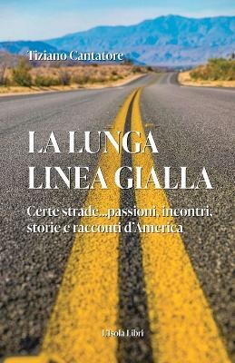 La lunga linea gialla. Certe strade... passioni, incontri, storie e racconti d’America - Tiziano Cantatore - copertina