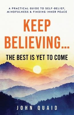 Keep Believing... The Best Is Yet to Come: A Practical Guide to Self-Belief, Mindfulness & Finding Inner Peace - John Quaid - cover
