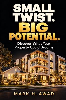 Small Twist. Big Potential.: Seeing Opportunity in Property, Business, and What You Already Have - Mark H Awad - cover