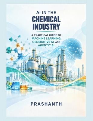 AI in the Chemical Industry: A Practical Guide to Machine Learning, Generative AI, and Agentic AI - Prashanth - cover