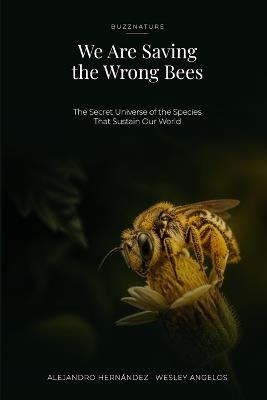 We Are Saving the Wrong Bees: The Secret Universe of the Species That Sustain Our World - Wesley Angelos,Alejandro Hernández - cover