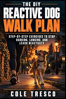 The DIY Reactive Dog Walk Plan: Step-by-Step Exercises to Stop Barking, Lunging, and Leash Reactivity - Cole Tresco - cover