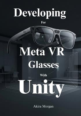 Developing for Meta VR Glasses with Unity: Master Controllerless Gaze and Pinch Systems, Eye Tracking, and Passthrough to Build Future-Proof Mixed Reality Experiences - Akira Morgan - cover