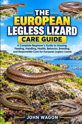 The European Legless Lizard Care Guide: A Complete Beginner's Guide to Housing, Feeding, Handling, Health, Behavior, Breeding, and Responsible Care for European Legless Lizards - John Wagon - cover