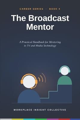 The Broadcast Mentor: A Practical Handbook for Mentoring in TV and Media Technology - Workplace Insight Collective - cover