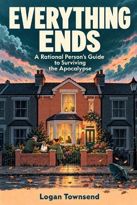 Everything Ends: A Rational Person's Guide to Surviving the Apocalypse - Logan Townsend - cover
