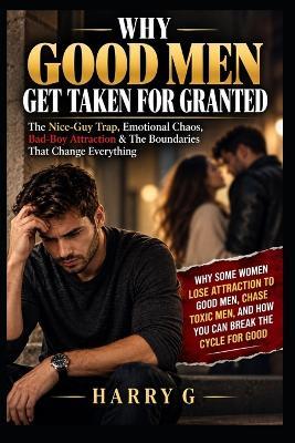 Why Good Men Get Taken for Granted: The Nice-Guy Trap, Emotional Chaos, Bad-Boy Attraction & The Boundaries That Change Everything - Harry G - cover