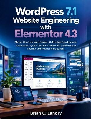 WordPress 7.1 Website Engineering with Elementor 4.3: Master No-Code Web Design, AI-Assisted Development, Responsive Layouts, Dynamic Content, SEO, Performance, Security, and Website Management - Brian C Landry - cover