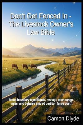 Don't Get Fenced In - The Livestock Owner's Law Bible: Boost boundary compliance, manage open range rules, and balance shared partition fence cost - Camon Dlyde - cover