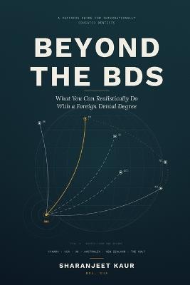 Beyond the BDS: What You Can Realistically Do With a Foreign Dental Degree: Licensing, Bridging and Alternative Careers in Canada, the USA, the UK, Australia, New Zealand and the Gulf - Sharanjeet Kaur - cover