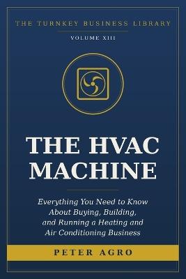 The HVAC Machine: Everything You Need to Know About Buying, Building, and Running a Heating and Air Conditioning Business - Peter Agro - cover