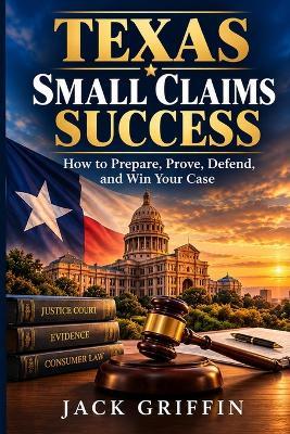 Texas Small Claims Success: How to Prepare, Prove, Defend, and Win Your Case - Jack Griffin - cover