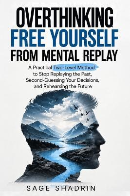 Overthinking: Free Yourself From Mental Replay: A Practical Two-Level Method to Stop Replaying the Past, Second-Guessing Your Decisions, and Rehearsing the Future - Sage Shadrin - cover