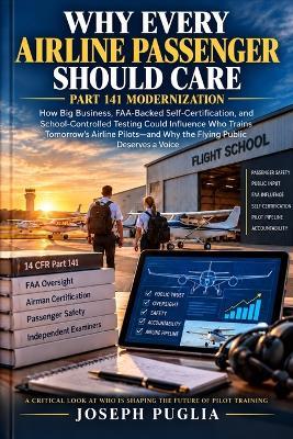 Why Every Airline Passenger Should Care Part 141 Modernization: How Big Business, FAA-Backed Self-Certification, and School-Controlled Testing Could Influence Who Trains Tomorrow's Airline Pilots-and Why the Flying Public Deserves a Voice - Joseph Puglia - cover