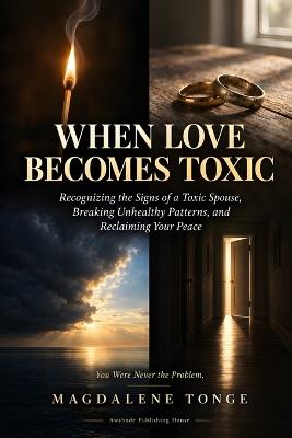 When Love Becomes Toxic: Recognizing the Signs of a Toxic Spouse, Breaking Unhealthy Patterns, and Reclaiming Your Peace - Magdalene Tonge - cover