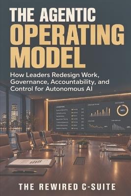 The Agentic Operating Model: How Leaders Redesign Work, Governance, Accountability, and Control for Autonomous AI - Editorial The Rewired C-Suite - cover