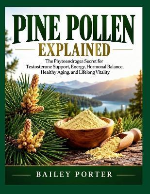Pine Pollen Explained: The Phytoandrogen Secret for Testosterone Support, Energy, Hormonal Balance, Healthy Aging, and Lifelong Vitality - Bailey Porter - cover