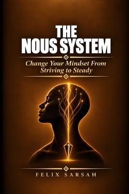 The Nous System: Change Your Mindset From Striving To Steady - Felix Sarsah - cover