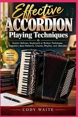 Effective Accordion Playing Techniques: Master Bellows, Keyboard or Button Technique, Registers, Bass Patterns, Chords, Rhythm, and Melodies - Cody Waite - cover