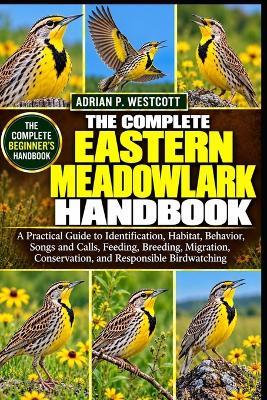 The Complete Eastern Meadowlark Handbook: A Practical Guide to Identification, Habitat, Behavior, Songs and Calls, Feeding, Breeding, Migration, Conservation, and Responsible Birdwatching - Adrian P Westcott - cover