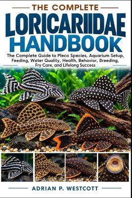 The Complete Loricariidae Handbook: The Complete Guide to Pleco Species, Aquarium Setup, Feeding, Water Quality, Health, Behavior, Breeding, Fry Care, and Lifelong Success - Adrian P Westcott - cover