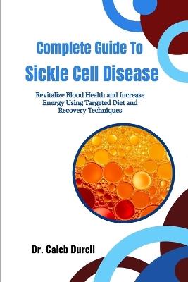 Complete Guide To Sickle Cell Disease: Revitalize Blood Health and Increase Energy Using Targeted Diet and Recovery Techniques - Caleb Durell - cover