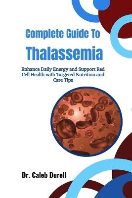 Complete Guide To Thalassemia: Enhance Daily Energy and Support Red Cell Health with Targeted Nutrition and Care Tips - Caleb Durell - cover