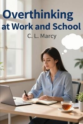 Overthinking at Work and School: How to Stay Focused, Reduce Anxiety, and Stop Mental Spirals - C L Marcy - cover