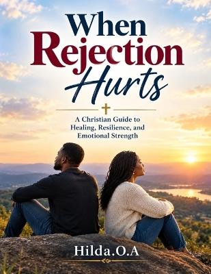 When Rejection Hurts: A Christian Guide to Healing, Resilience, and Emotional Strength - Hilda O A - cover