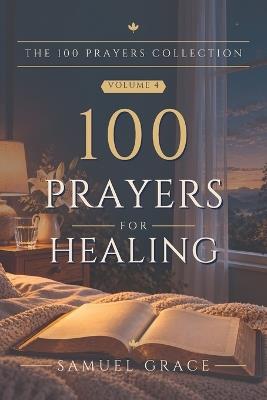 100 Prayers for Healing: One hundred prayers for the sick and for those who care for them, from the first diagnosis to recovery, each with a scripture and a short reflection. - Samuel Grace - cover