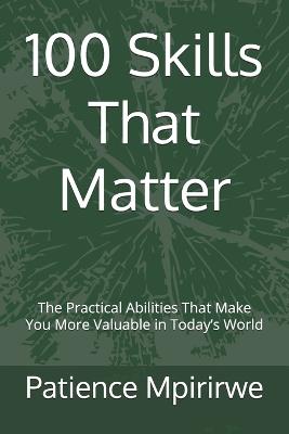 100 Skills That Matter: The Practical Abilities That Make You More Valuable in Today's World - Patience Mpirirwe - cover