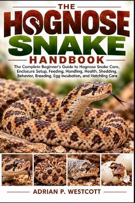 The Hognose Snake Handbook: The Complete Beginner's Guide to Hognose Snake Care, Enclosure Setup, Feeding, Handling, Health, Shedding, Behavior, Breeding, Egg Incubation, and Hatchling Care - Adrian P Westcott - cover