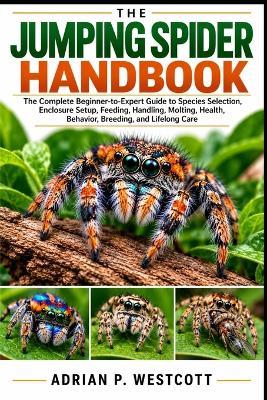 The Jumping Spider Handbook: The Complete Beginner-to-Expert Guide to Species Selection, Enclosure Setup, Feeding, Handling, Molting, Health, Behavior, Breeding, and Lifelong Care - Adrian P Westcott - cover