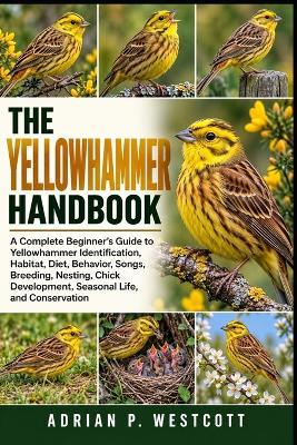 The Yellowhammer Handbook: A Complete Beginner's Guide to Yellowhammer Identification, Habitat, Diet, Behavior, Songs, Breeding, Nesting, Chick Development, Seasonal Life, and Conservation - Adrian P Westcott - cover