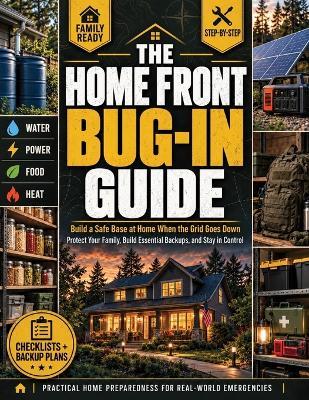 The Home Front Bug-In Guide: Keep Your Family Safe, Warm, and Fed When the Grid Goes Down and Lead Them with Calm Confidence - A Simple, Step-by-Step Plan with Checklists for Every Real Emergency - Jack R Holloway - cover