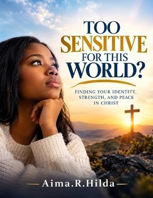 Too Sensitive for This World: Finding Your Identity, Strength, and Peace in Christ - Aima R Hilda - cover