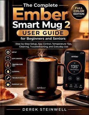 The Complete Ember Smart Mug 2 User Guide for Beginners and Seniors: Step-by-Step Setup, App Control, Temperature Tips, Cleaning, Troubleshooting, and Everyday Use - Derek Stenwell - cover