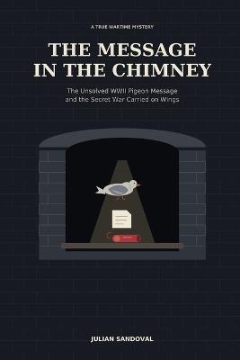 The Message in the Chimney: The Unsolved WWII Pigeon Message and the Secret War Carried on Wings - Julian Sandoval - cover