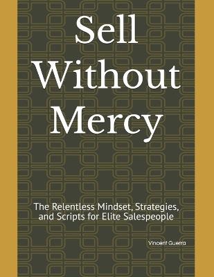 Sell Without Mercy: The Relentless Mindset, Strategies, and Scripts for Elite Salespeople - Vincent Guerra - cover