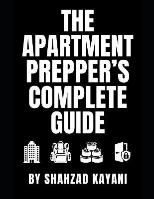 The Apartment Prepper's Complete Guide: Emergency Preparedness for Small Spaces, Renters, Condos, High-Rises, and Urban Survival - Shahzad Kayani - cover