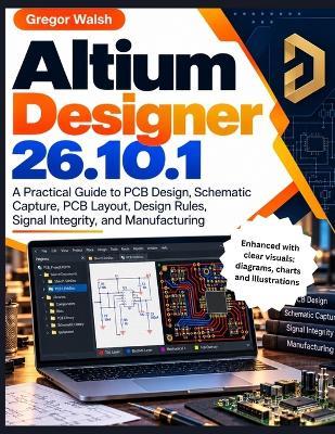 Altium Designer 26.10.1: A Practical Guide to PCB Design, Schematic Capture, PCB Layout, Design Rules, Signal Integrity, and Manufacturing - Gregor Walsh - cover